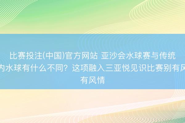 比赛投注(中国)官方网站 亚沙会水球赛与传统室内水球有什么不同？这项融入三亚悦见识比赛别有风情