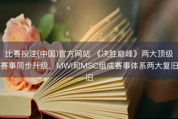 比赛投注(中国)官方网站 《决胜巅峰》两大顶级赛事同步升级，MWI和MSC组成赛事体系两大复旧