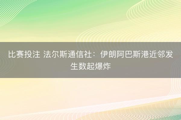 比赛投注 法尔斯通信社：伊朗阿巴斯港近邻发生数起爆炸