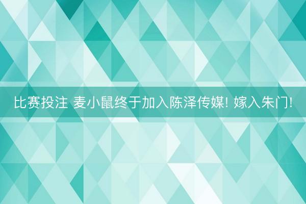 比赛投注 麦小鼠终于加入陈泽传媒! 嫁入朱门!
