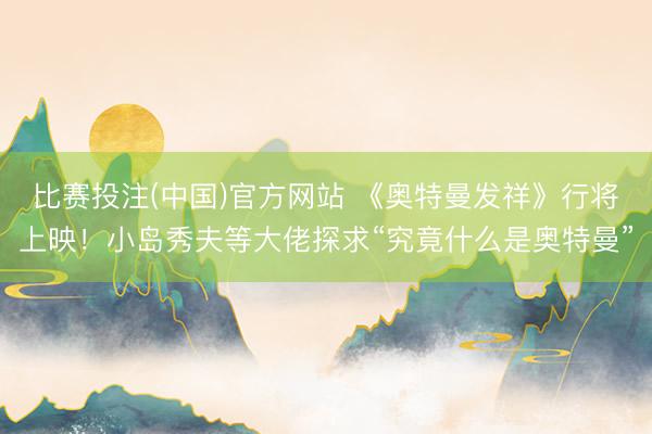 比赛投注(中国)官方网站 《奥特曼发祥》行将上映！小岛秀夫等大佬探求“究竟什么是奥特曼”